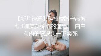 【新片速遞】科技楼蹲守热裤红T恤美女稀疏的逼毛❤️白白有肉的肥逼夹一下爽死