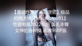 【重磅炸弹??高端泄密】极品约炮大神『Marlboroo91』性爱电报2022私拍 美乳丰臀女神的各种操 高清960P版