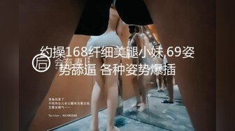 约操168纤细美腿小妹,69姿势舔逼 各种姿势爆插