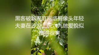 黑客破解家庭网络摄像头年轻夫妻在沙发上玩六九做爱貌似搞得很爽