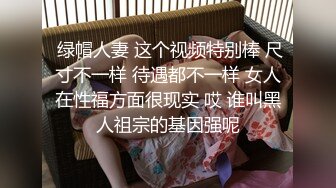  绿帽人妻 这个视频特别棒 尺寸不一样 待遇都不一样 女人在性福方面很现实 哎 谁叫黑人祖宗的基因强呢