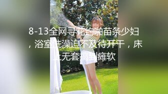 8-13全网寻花约啪苗条少妇，浴室洗澡迫不及待开干，床上无套搞到瘫软