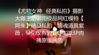 《尤物女神✿经典私拍》摄影大咖王动御用极品网红模特【阿朱】精品私拍，销魂道具紫薇，罕见仅有的真Q实弹3P肉搏原版画质