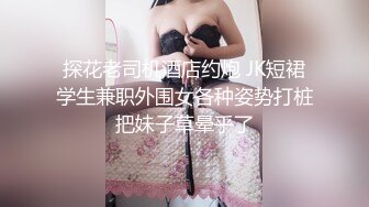 探花老司机酒店约炮 JK短裙学生兼职外围女各种姿势打桩把妹子草晕乎了