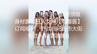 ⚫️⚫️⚫️屌炸天！推特顶级身材露出狂人女神【草莓酱】订阅福利，野战商场超市大街专注人前极限露出