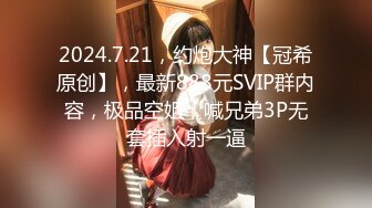 2024.7.21，约炮大神【冠希原创】，最新888元SVIP群内容，极品空姐，喊兄弟3P无套插入射一逼