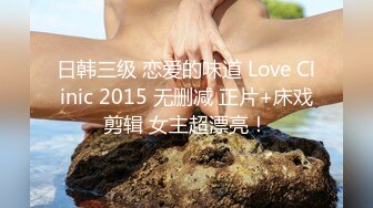 日韩三级 恋爱的味道 Love Clinic 2015 无删减 正片+床戏剪辑 女主超漂亮！