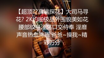 【超顶??高端探花】大司马寻花? 2K约啪极品外围貌美如花 腰部纹身淫荡口交侍奉 淫靡声音热血沸腾 爸爸~操我~精彩万分