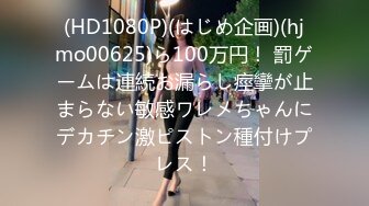 (HD1080P)(はじめ企画)(hjmo00625)ら100万円！ 罰ゲームは連続お漏らし痙攣が止まらない敏感ワレメちゃんにデカチン激ピストン種付けプレス！