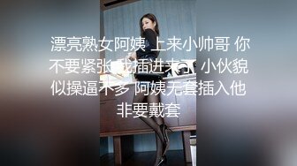  漂亮熟女阿姨 上来小帅哥 你不要紧张 我插进来了 小伙貌似操逼不多 阿姨无套插入他非要戴套