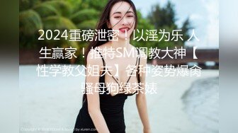 2024重磅泄密！以淫为乐 人生赢家！推特SM调教大神【性学教父姐夫】各种姿势爆肏骚母狗绿茶婊