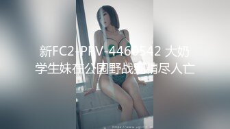 新FC2-PPV-4460542 大奶学生妹在公园野战到精尽人亡