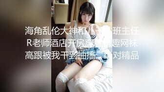 海角乱伦大神和儿子的班主任R老师酒店开房穿着情趣网袜高跟被我干到抽搐，绝对精品