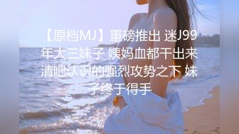 【原档MJ】重磅推出 迷J99年大三妹子 姨妈血都干出来清吧认识的强烈攻势之下 妹子终于得手