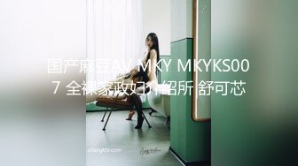 国产麻豆AV MKY MKYKS007 全裸家政妇介绍所 舒可芯