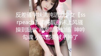 反差骚学妹清纯活力少女〖ssrpeach〗清纯靓丽床上风骚 操到腿软 高潮颤挛抽搐  呻吟勾魂 小穴都要被干肿了