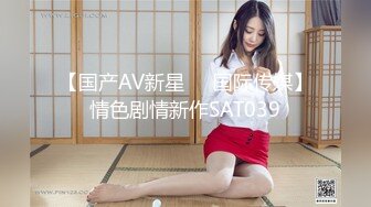 【国产AV新星❤️国际传媒】情色剧情新作SAT039