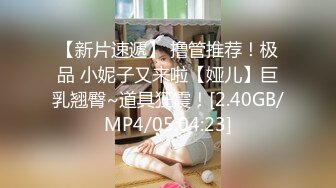 【新片速遞】 撸管推荐！极品 小妮子又来啦【娅儿】巨乳翘臀~道具狂震！[2.40GB/MP4/05:04:23]