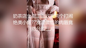 奶茶店女厕正面欣赏两个打闹绝美小妞??发涩微红的肉唇竟然分成三片