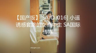 【国产版】[SAJD-016] 小遥 诱惑套路的女高中生 SA国际传媒