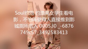 Soul约炮 约漂亮女学生看电影，不怕隔壁有人直接推到影城厕所后入 000530 _-6876749c57_3492583413