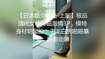 【日本丽央群交-上部】极品清纯女神降临激情3P，模特身材明星脸，无毛白虎啪啪暴插，刺激劲爆