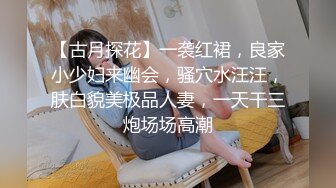 【古月探花】一袭红裙，良家小少妇来幽会，骚穴水汪汪，肤白貌美极品人妻，一天干三炮场场高潮