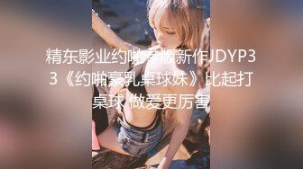 精东影业约啪专版新作JDYP33《约啪豪乳桌球妹》比起打桌球 做爱更厉害