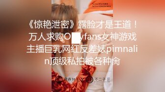 《惊艳泄密》露脸才是王道！万人求购Onlyfans女神游戏主播巨乳网红反差婊pimnalin顶级私拍被各种肏