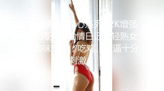 91猫先生-糖心系列~2K增强~上海少妇偷情日记，轻熟女，韵味十足，吃鸡、艹逼十分刺激！