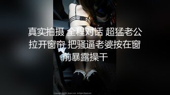 真实拍摄 全程对话 超猛老公拉开窗帘 把骚逼老婆按在窗前暴露操干