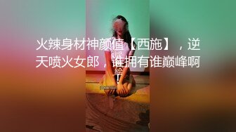 火辣身材神颜值【西施】，逆天喷火女郎，谁拥有谁巅峰啊！