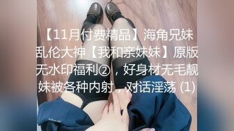 【11月付费精品】海角兄妹乱伦大神【我和亲妹妹】原版无水印福利②，好身材无毛靓妹被各种内射，对话淫荡 (1)