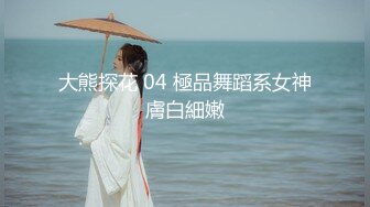 大熊探花 04 極品舞蹈系女神膚白細嫩