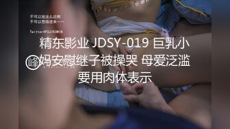 精东影业 JDSY-019 巨乳小妈安慰继子被操哭 母爱泛滥要用肉体表示