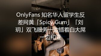 OnlyFans 知名华人留学生反差网黄「Spicy Gum」「刘玥」双飞服务一边插着白大屌一边和亚