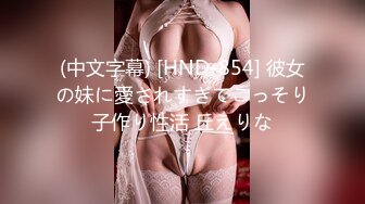 (中文字幕) [HND-854] 彼女の妹に愛されすぎてこっそり子作り性活 丘えりな