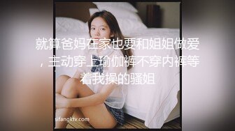 就算爸妈在家也要和姐姐做爱，主动穿上瑜伽裤不穿内裤等着我操的骚姐