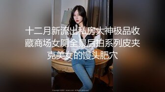 十二月新流出私房大神极品收藏商场女厕全景后拍系列皮夹克美女的馒头肥穴