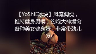 【YoShiE冰块】风流倜傥，推特健身男模，约炮大神爆肏各种美女健身婊，非常带劲儿 (6)