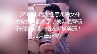 【PIKA】优雅性感尤物女神太有女人韵味了，美乳翘臀筷子般的美腿，插入蝴蝶美逼！12月最新福利