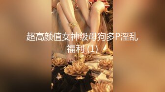 超高颜值女神级母狗多P淫乱福利 (1)