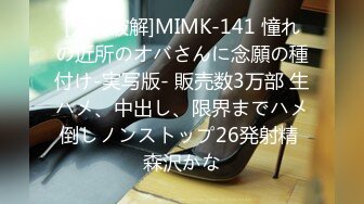 [无码破解]MIMK-141 憧れの近所のオバさんに念願の種付け-実写版- 販売数3万部 生ハメ、中出し、限界までハメ倒しノンストップ26発射精 森沢かな