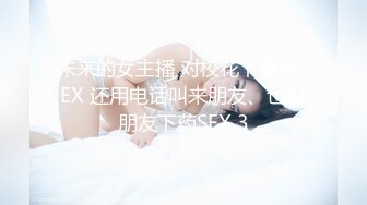 未来的女主播 对校花下春药SEX 还用电话叫来朋友、也对朋友下药SEX 3