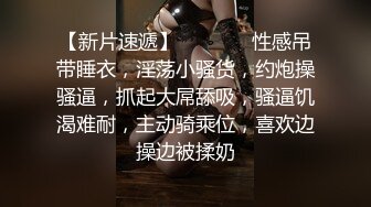 【新片速遞】   ❤️❤️性感吊带睡衣，淫荡小骚货，约炮操骚逼，抓起大屌舔吸，骚逼饥渴难耐，主动骑乘位，喜欢边操边被揉奶