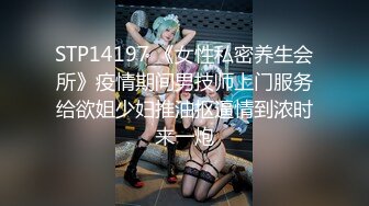 STP14197 《女性私密养生会所》疫情期间男技师上门服务给欲姐少妇推油抠逼情到浓时来一炮