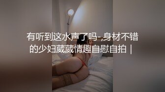 有听到这水声了吗-,身材不错的少妇葳葳情趣自慰自拍｜