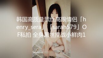 韩国高质量黑丝高跟情侣「henry_sera」「sarah579」OF私拍 全身黑丝鏖战小鲜肉1