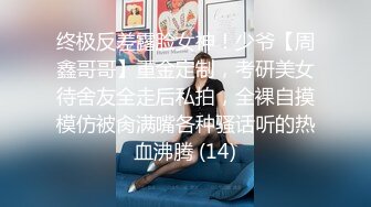 终极反差露脸女神！少爷【周鑫哥哥】重金定制，考研美女待舍友全走后私拍，全裸自摸模仿被肏满嘴各种骚话听的热血沸腾 (14)