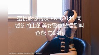 蜜桃影像傳媒 PMTC044 同城約啪上的美女警官被操到叫爸爸 白熙雨